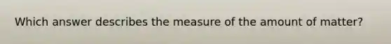 Which answer describes the measure of the amount of matter?