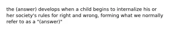 the (answer) develops when a child begins to internalize his or her society's rules for right and wrong, forming what we normally refer to as a "(answer)"