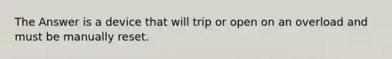 The Answer is a device that will trip or open on an overload and must be manually reset.