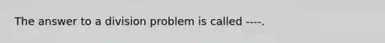 The answer to a division problem is called ----.