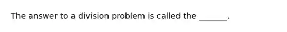 The answer to a division problem is called the _______.