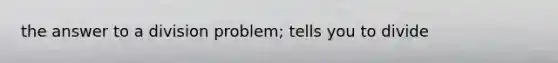 the answer to a division problem; tells you to divide