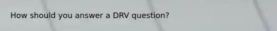 How should you answer a DRV question?