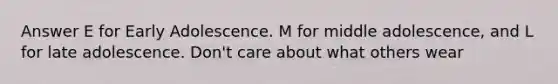 Answer E for Early Adolescence. M for middle adolescence, and L for late adolescence. Don't care about what others wear