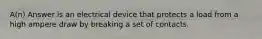 A(n) Answer is an electrical device that protects a load from a high ampere draw by breaking a set of contacts.