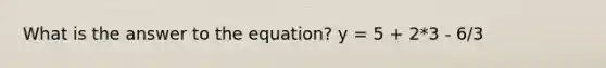 What is the answer to the equation? y = 5 + 2*3 - 6/3