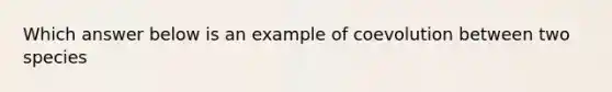 Which answer below is an example of coevolution between two species