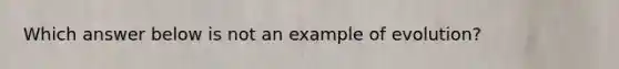 Which answer below is not an example of evolution?