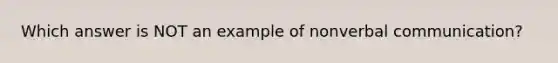 Which answer is NOT an example of nonverbal communication?