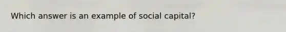 Which answer is an example of social capital?