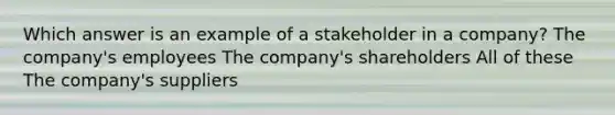 Which answer is an example of a stakeholder in a company? The company's employees The company's shareholders All of these The company's suppliers