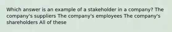 Which answer is an example of a stakeholder in a company? The company's suppliers The company's employees The company's shareholders All of these