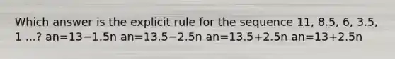 Which answer is the explicit rule for the sequence 11, 8.5, 6, 3.5, 1 ...? an=13−1.5n an=13.5−2.5n an=13.5+2.5n an=13+2.5n