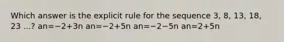 Which answer is the explicit rule for the sequence 3, 8, 13, 18, 23 ...? an=−2+3n an=−2+5n an=−2−5n an=2+5n