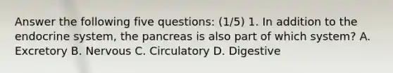 Answer the following five questions: (1/5) 1. In addition to the endocrine system, the pancreas is also part of which system? A. Excretory B. Nervous C. Circulatory D. Digestive