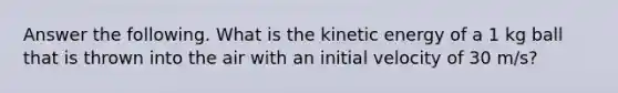 Answer the following. What is the kinetic energy of a 1 kg ball that is thrown into the air with an initial velocity of 30 m/s?