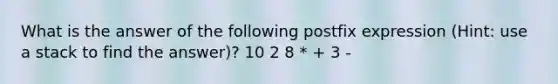 What is the answer of the following postfix expression (Hint: use a stack to find the answer)? 10 2 8 * + 3 -