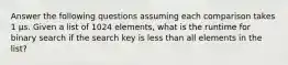 Answer the following questions assuming each comparison takes 1 µs. Given a list of 1024 elements, what is the runtime for binary search if the search key is less than all elements in the list?