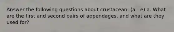 Answer the following questions about crustacean: (a - e) a. What are the first and second pairs of appendages, and what are they used for?