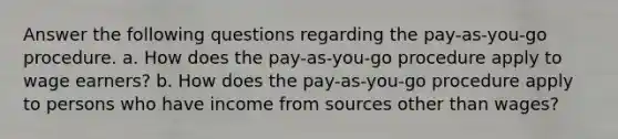 Answer the following questions regarding the pay-as-you-go procedure. a. How does the pay-as-you-go procedure apply to wage earners? b. How does the pay-as-you-go procedure apply to persons who have income from sources other than wages?