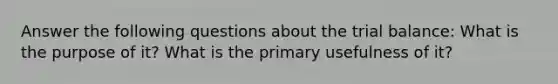 Answer the following questions about the trial balance: What is the purpose of it? What is the primary usefulness of it?