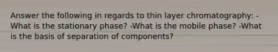 Answer the following in regards to thin layer chromatography: -What is the stationary phase? -What is the mobile phase? -What is the basis of separation of components?