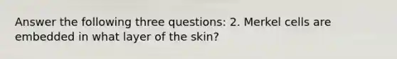 Answer the following three questions: 2. Merkel cells are embedded in what layer of the skin?