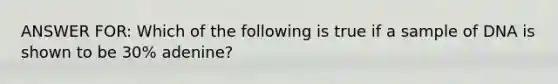 ANSWER FOR: Which of the following is true if a sample of DNA is shown to be 30% adenine?