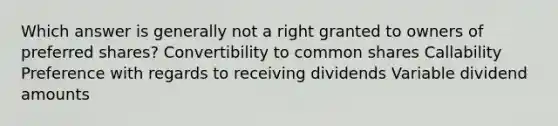 Which answer is generally not a right granted to owners of preferred shares? Convertibility to common shares Callability Preference with regards to receiving dividends Variable dividend amounts