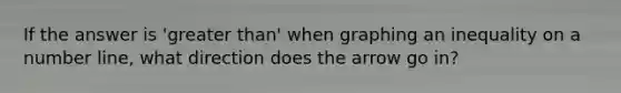 If the answer is 'greater than' when graphing an inequality on a number line, what direction does the arrow go in?