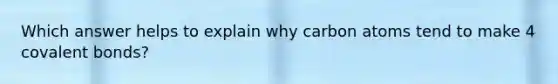 Which answer helps to explain why carbon atoms tend to make 4 covalent bonds?