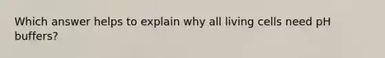 Which answer helps to explain why all living cells need pH buffers?