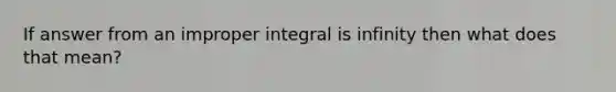 If answer from an improper integral is infinity then what does that mean?