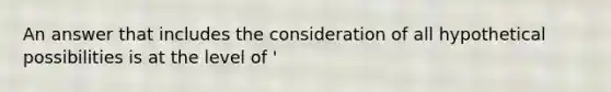 An answer that includes the consideration of all hypothetical possibilities is at the level of '