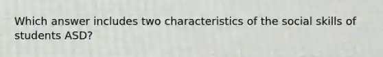 Which answer includes two characteristics of the social skills of students ASD?