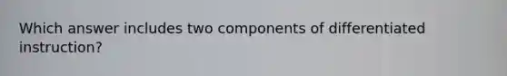 Which answer includes two components of differentiated instruction?