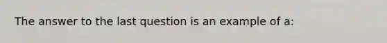 The answer to the last question is an example of a: