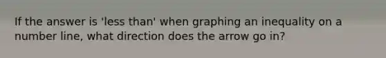 If the answer is 'less than' when graphing an inequality on a number line, what direction does the arrow go in?