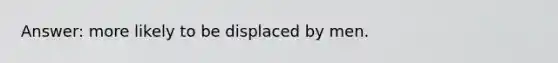 Answer: more likely to be displaced by men.