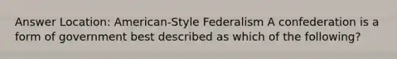 Answer Location: American-Style Federalism A confederation is a form of government best described as which of the following?