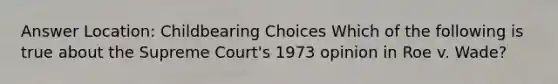 Answer Location: Childbearing Choices Which of the following is true about the Supreme Court's 1973 opinion in Roe v. Wade?