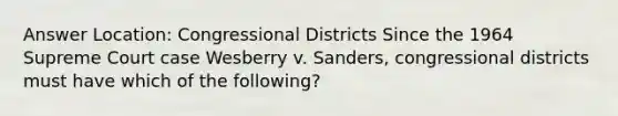 Answer Location: Congressional Districts Since the 1964 Supreme Court case Wesberry v. Sanders, congressional districts must have which of the following?