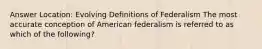 Answer Location: Evolving Definitions of Federalism The most accurate conception of American federalism is referred to as which of the following?