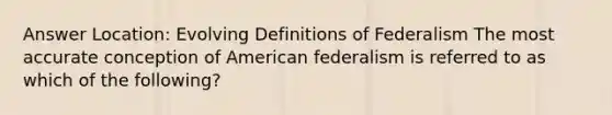 Answer Location: Evolving Definitions of Federalism The most accurate conception of American federalism is referred to as which of the following?