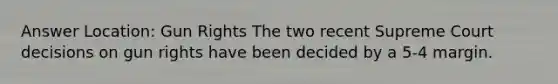 Answer Location: Gun Rights The two recent Supreme Court decisions on gun rights have been decided by a 5-4 margin.
