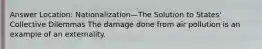Answer Location: Nationalization—The Solution to States' Collective Dilemmas The damage done from air pollution is an example of an externality.