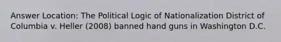 Answer Location: The Political Logic of Nationalization District of Columbia v. Heller (2008) banned hand guns in Washington D.C.