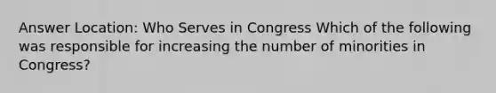 Answer Location: Who Serves in Congress Which of the following was responsible for increasing the number of minorities in Congress?