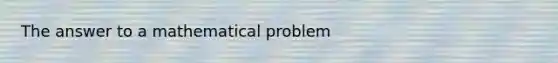 The answer to a mathematical problem