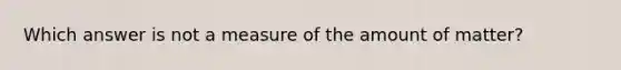 Which answer is not a measure of the amount of matter?